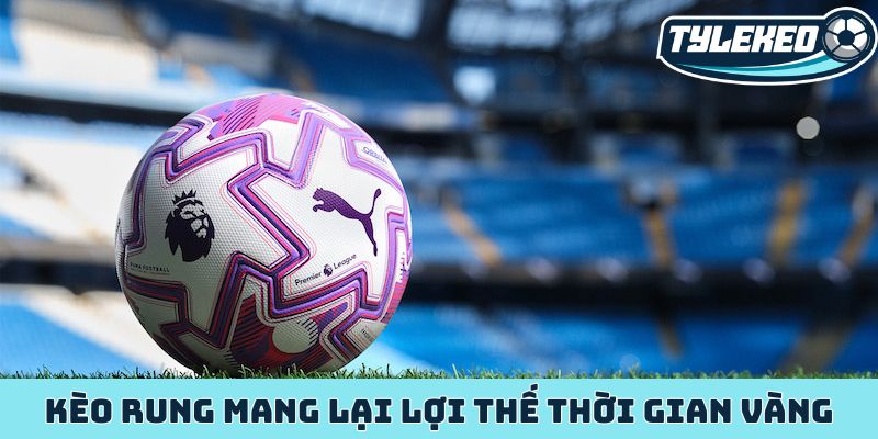 Kèo rung mang lại lợi thế thời gian vàng