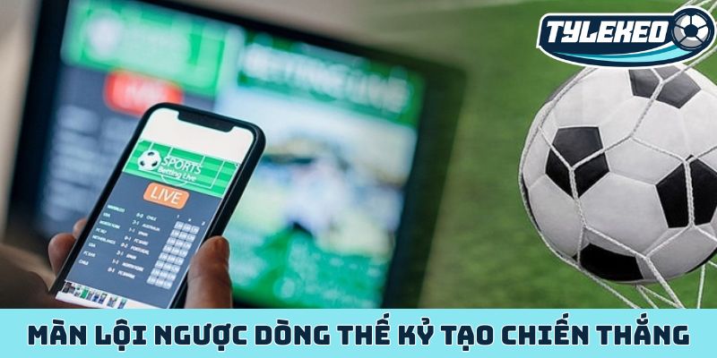 Kèo lật kèo/ngược dòng - Nắm bắt nghệ thuật đảo chiều 1 Màn lội ngược dòng thế kỷ tạo chiến thắng